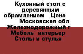 Кухонный стол с деревянным обрамлением › Цена ­ 10 000 - Московская обл., Железнодорожный г. Мебель, интерьер » Столы и стулья   